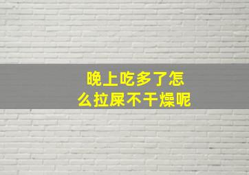 晚上吃多了怎么拉屎不干燥呢