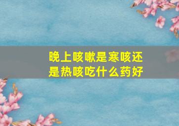 晚上咳嗽是寒咳还是热咳吃什么药好