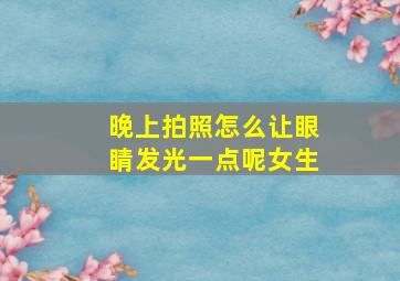 晚上拍照怎么让眼睛发光一点呢女生