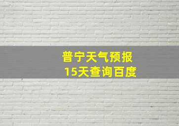 普宁天气预报15天查询百度