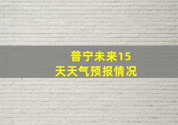 普宁未来15天天气预报情况