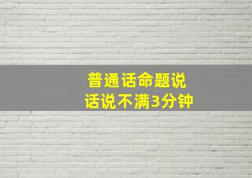 普通话命题说话说不满3分钟