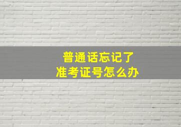 普通话忘记了准考证号怎么办