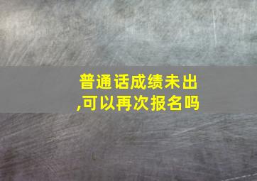 普通话成绩未出,可以再次报名吗