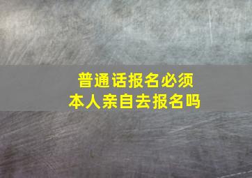 普通话报名必须本人亲自去报名吗