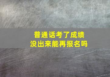 普通话考了成绩没出来能再报名吗