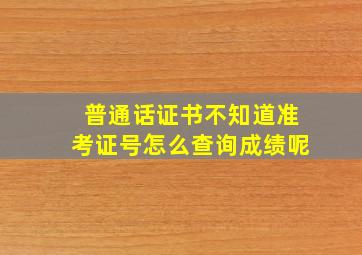 普通话证书不知道准考证号怎么查询成绩呢