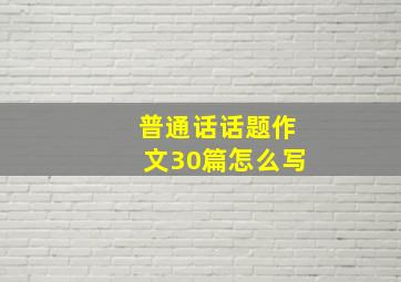 普通话话题作文30篇怎么写