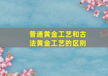 普通黄金工艺和古法黄金工艺的区别