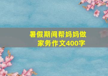 暑假期间帮妈妈做家务作文400字