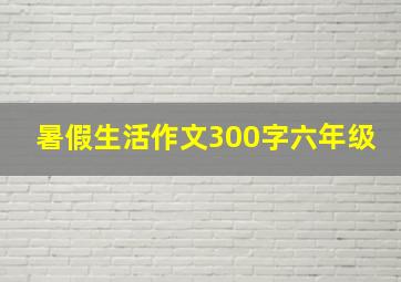 暑假生活作文300字六年级