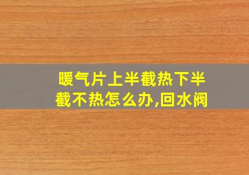 暖气片上半截热下半截不热怎么办,回水阀