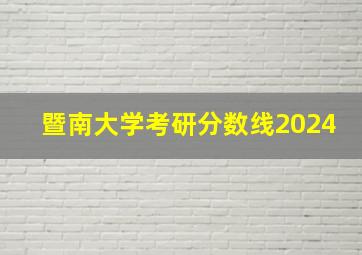 暨南大学考研分数线2024