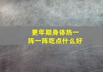 更年期身体热一阵一阵吃点什么好