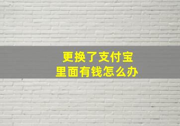 更换了支付宝里面有钱怎么办