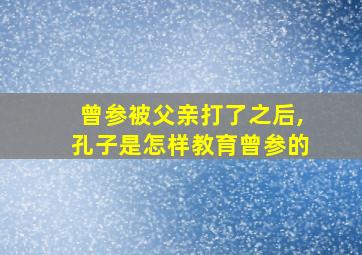 曾参被父亲打了之后,孔子是怎样教育曾参的