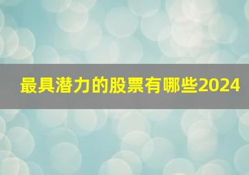 最具潜力的股票有哪些2024