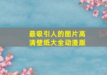 最吸引人的图片高清壁纸大全动漫版