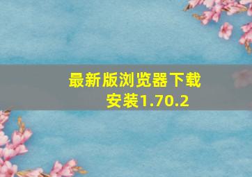 最新版浏览器下载安装1.70.2