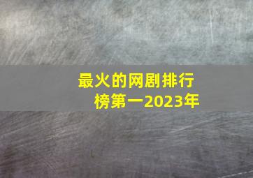 最火的网剧排行榜第一2023年