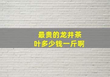 最贵的龙井茶叶多少钱一斤啊