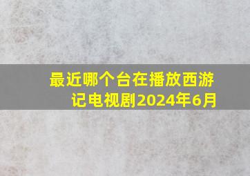 最近哪个台在播放西游记电视剧2024年6月