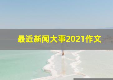 最近新闻大事2021作文