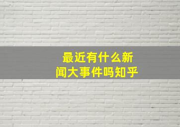 最近有什么新闻大事件吗知乎