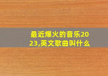 最近爆火的音乐2023,英文歌曲叫什么