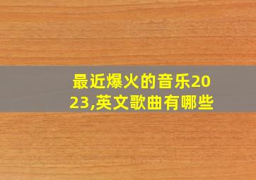 最近爆火的音乐2023,英文歌曲有哪些