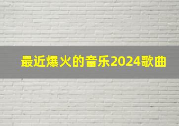 最近爆火的音乐2024歌曲