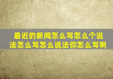 最近的新闻怎么写怎么个说法怎么写怎么说法你怎么写啊