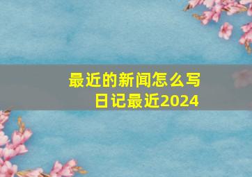 最近的新闻怎么写日记最近2024