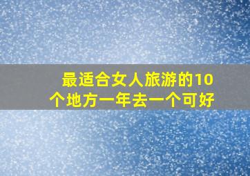 最适合女人旅游的10个地方一年去一个可好