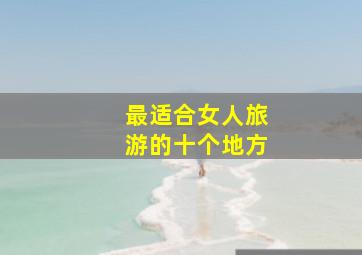 最适合女人旅游的十个地方