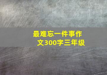 最难忘一件事作文300字三年级