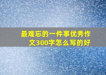 最难忘的一件事优秀作文300字怎么写的好