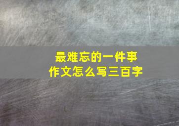 最难忘的一件事作文怎么写三百字