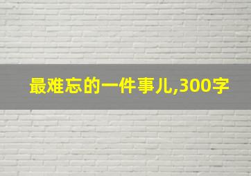 最难忘的一件事儿,300字