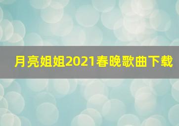 月亮姐姐2021春晚歌曲下载