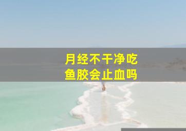 月经不干净吃鱼胶会止血吗