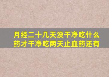 月经二十几天没干净吃什么药才干净吃两天止血药还有