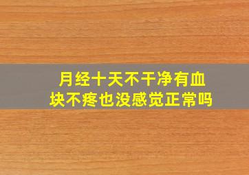 月经十天不干净有血块不疼也没感觉正常吗