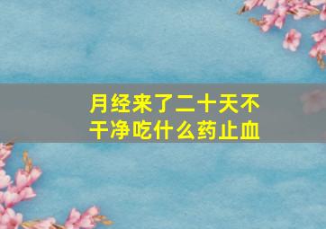 月经来了二十天不干净吃什么药止血