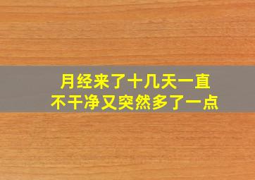 月经来了十几天一直不干净又突然多了一点