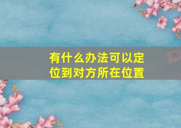 有什么办法可以定位到对方所在位置