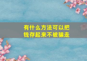 有什么方法可以把钱存起来不被骗走