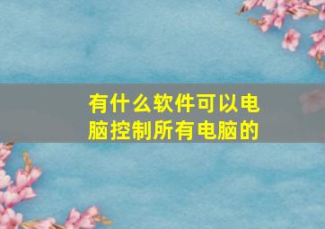 有什么软件可以电脑控制所有电脑的