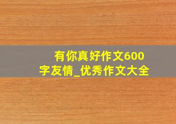 有你真好作文600字友情_优秀作文大全