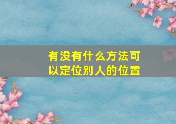 有没有什么方法可以定位别人的位置